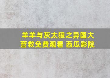 羊羊与灰太狼之异国大营救免费观看 西瓜影院